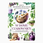 W domu czarownicy. Jak za pomocą rytuałów i zaklęć stworzyć przestrzeń pełną dobrej energii. Arin Murphy-Hiscock